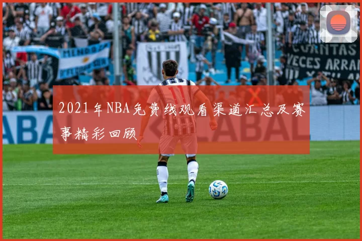 2021年NBA免费线观看渠道汇总及赛事精彩回顾