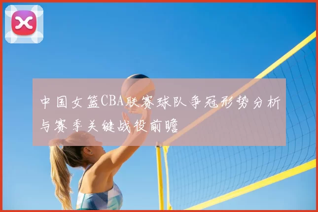 中国女篮CBA联赛球队争冠形势分析与赛季关键战役前瞻