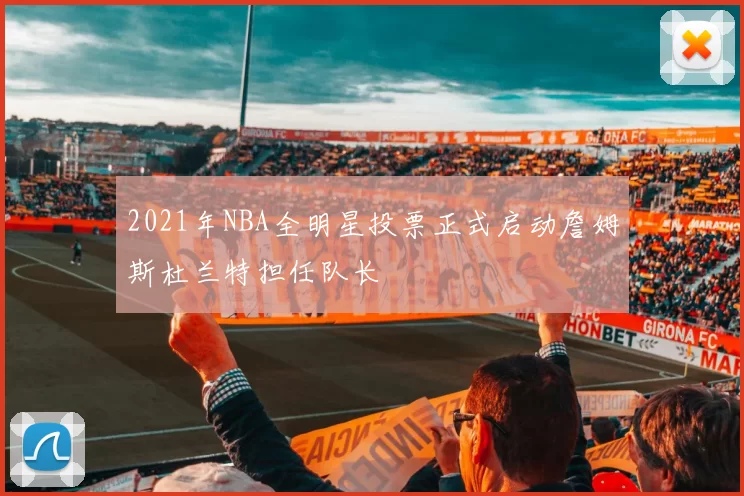 2021年NBA全明星投票正式启动詹姆斯杜兰特担任队长