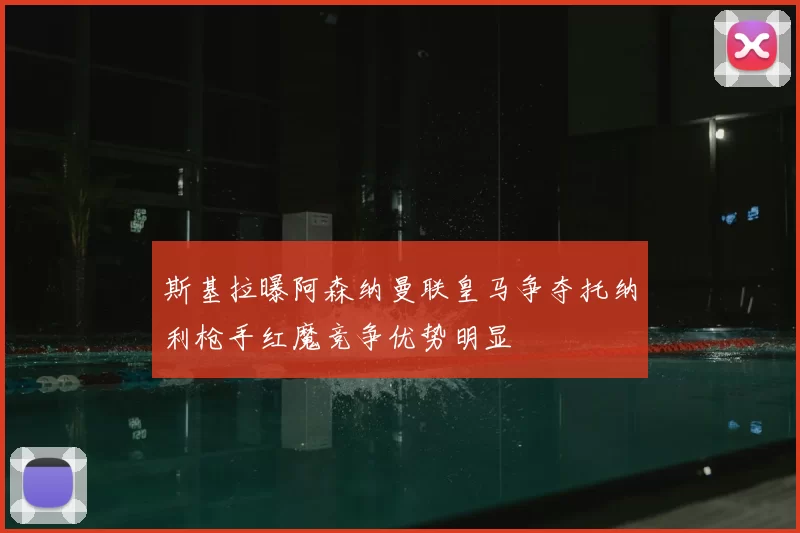斯基拉曝阿森纳曼联皇马争夺托纳利枪手红魔竞争优势明显