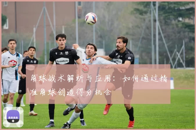角球战术解析与应用:如何通过精准角球创造得分机会