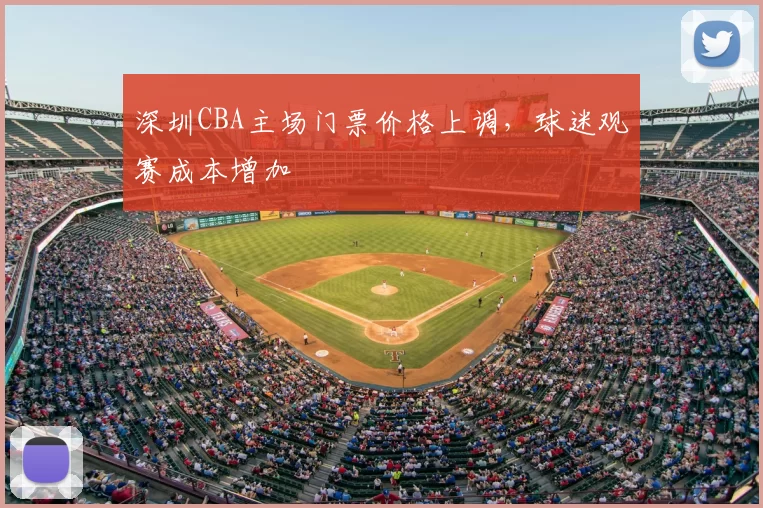 深圳CBA主场门票价格上调,球迷观赛成本增加