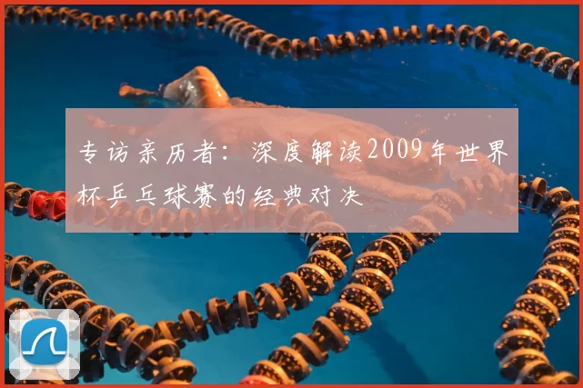专访亲历者：深度解读2009年世界杯乒乓球赛的经典对决
