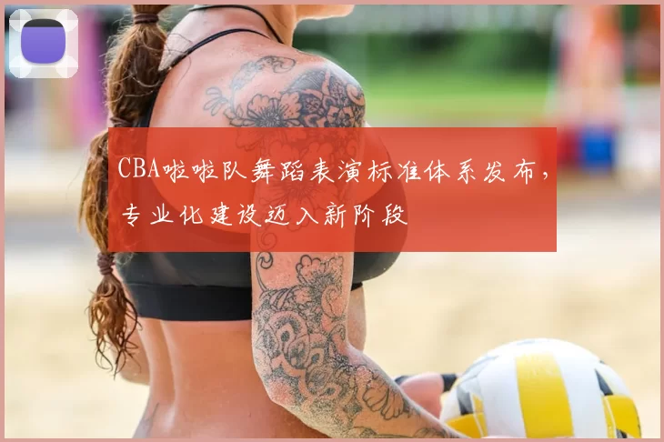 CBA啦啦队舞蹈表演标准体系发布,专业化建设迈入新阶段