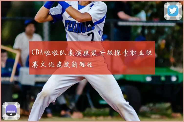 CBA啦啦队表演服装升级探索职业联赛文化建设新路径