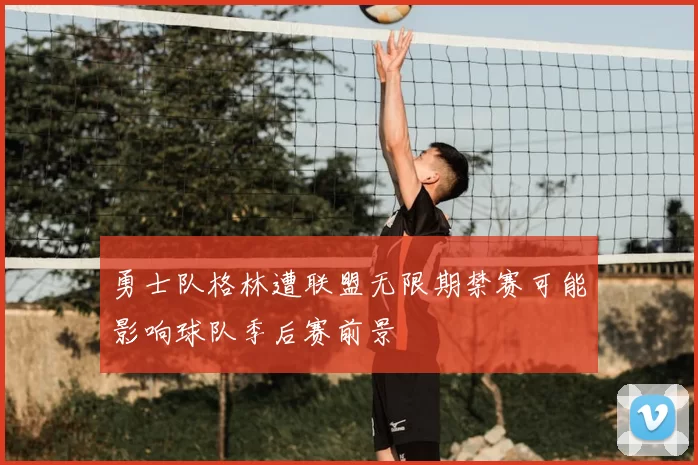 勇士队格林遭联盟无限期禁赛可能影响球队季后赛前景