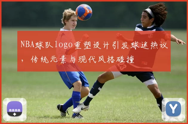 NBA球队logo重塑设计引发球迷热议,传统元素与现代风格碰撞