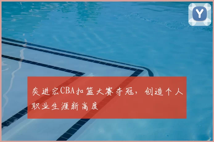 矣进宏CBA扣篮大赛夺冠，创造个人职业生涯新高度