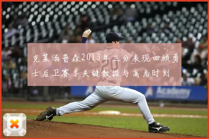 克莱汤普森2013年三分表现回顾勇士后卫赛季关键数据与高光时刻