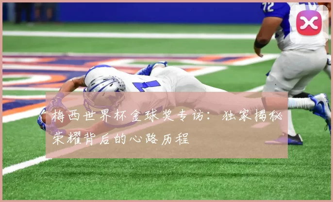 梅西世界杯金球奖专访：独家揭秘荣耀背后的心路历程
