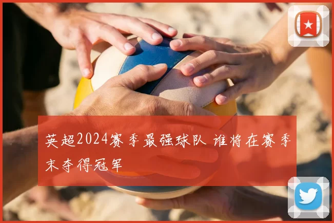 英超2024赛季最强球队 谁将在赛季末夺得冠军