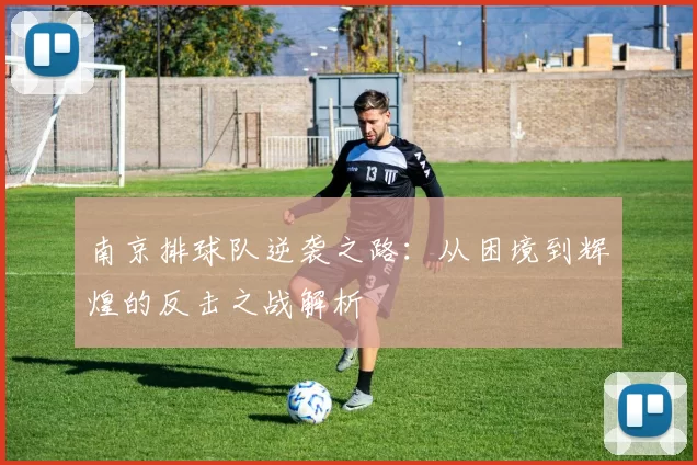 南京排球队逆袭之路:从困境到辉煌的反击之战解析