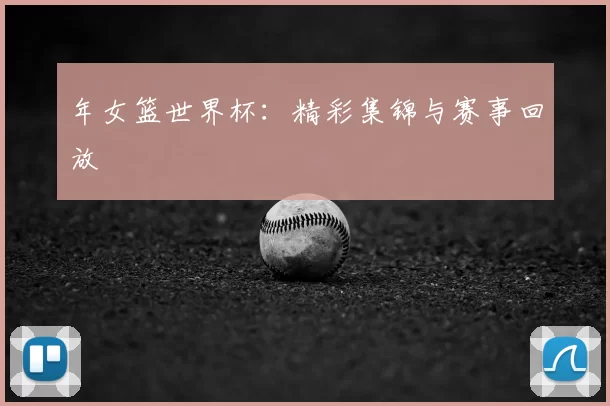 年女篮世界杯：精彩集锦与赛事回放