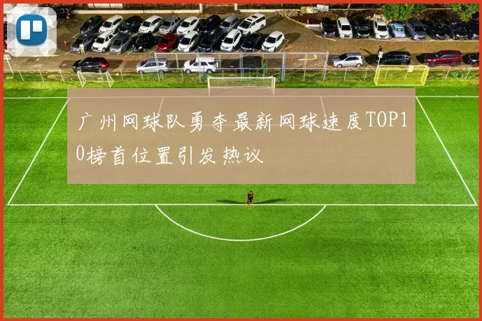 广州网球队勇夺最新网球速度TOP10榜首位置引发热议