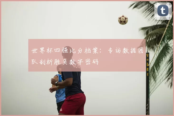 世界杯四强比分档案:专访数据团队剖析胜负数字密码