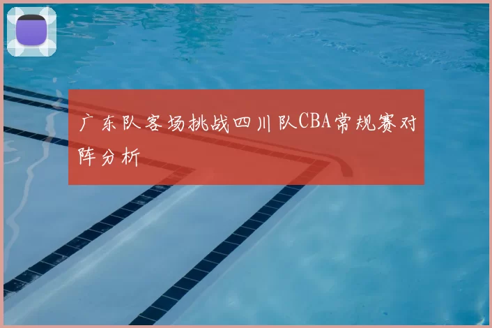 广东队客场挑战四川队CBA常规赛对阵分析