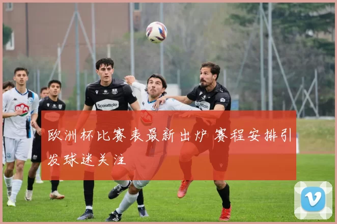 欧洲杯比赛表最新出炉 赛程安排引发球迷关注