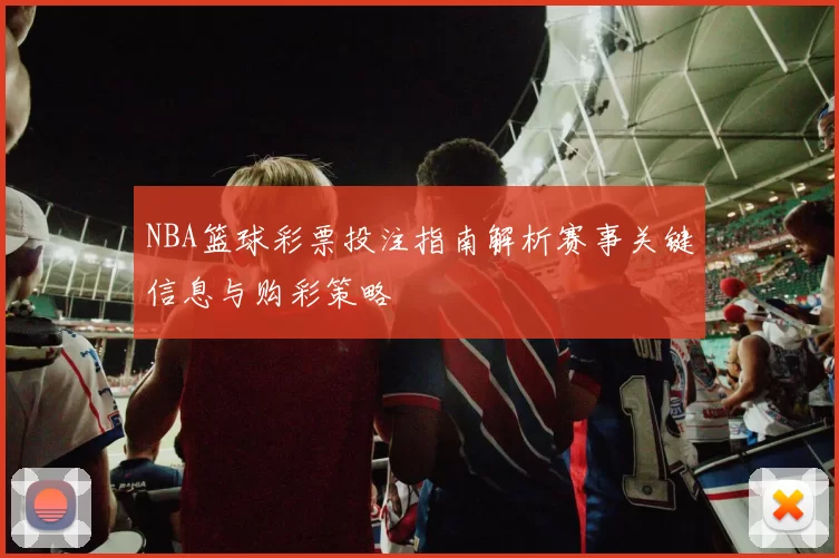 NBA篮球彩票投注指南解析赛事关键信息与购彩策略