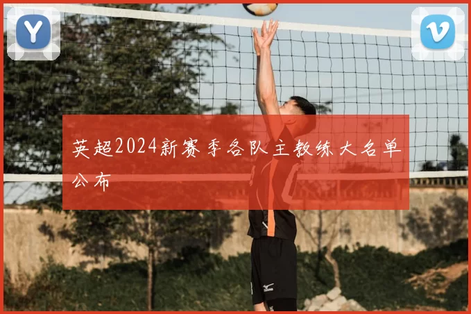 英超2024新赛季各队主教练大名单公布