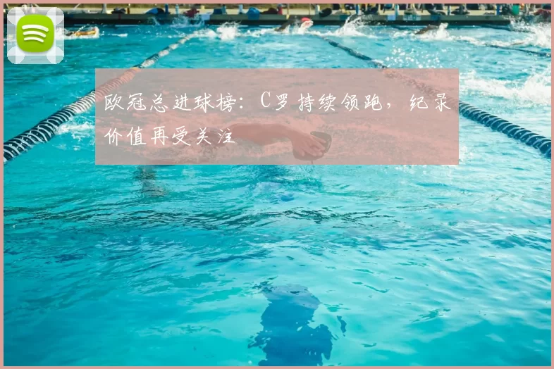 欧冠总进球榜：C罗持续领跑，纪录价值再受关注