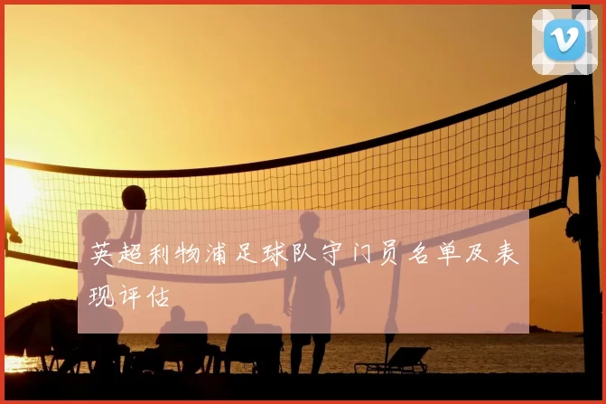 英超利物浦足球队守门员名单及表现评估