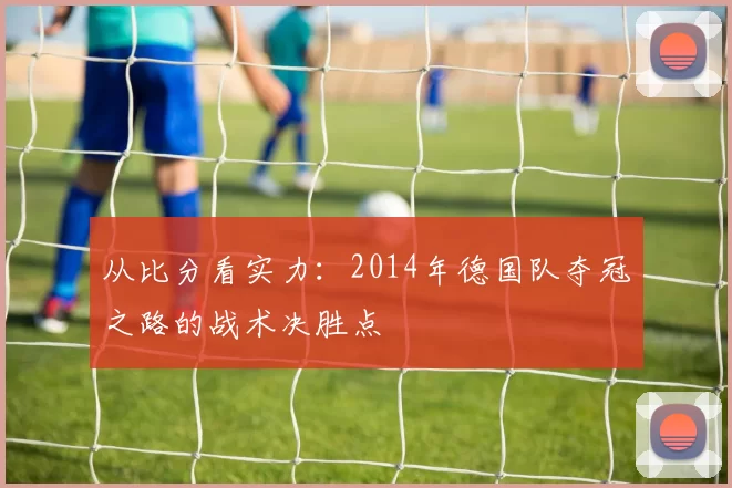 从比分看实力:2014年德国队夺冠之路的战术决胜点