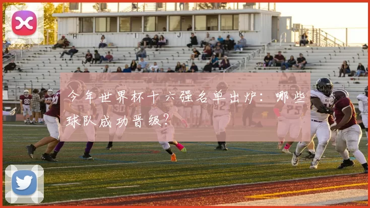 今年世界杯十六强名单出炉:哪些球队成功晋级?
