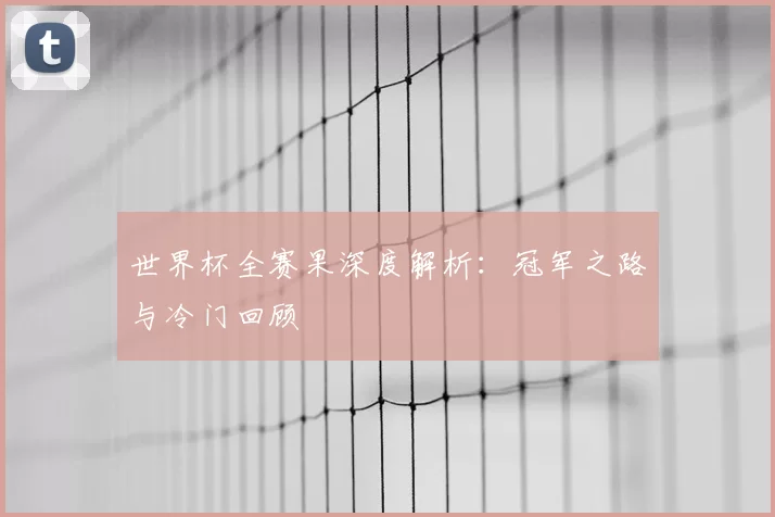 世界杯全赛果深度解析：冠军之路与冷门回顾