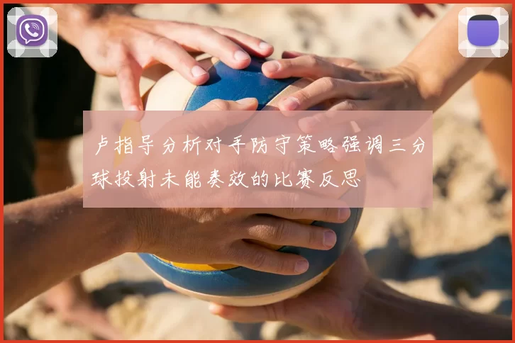 卢指导分析对手防守策略强调三分球投射未能奏效的比赛反思