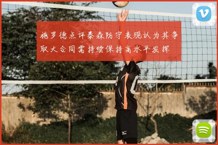 施罗德点评泰森防守表现认为其争取大合同需持续保持高水平发挥