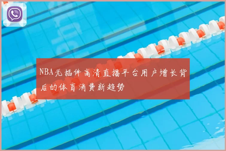 NBA无插件高清直播平台用户增长背后的体育消费新趋势