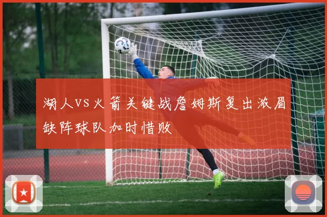 湖人vs火箭关键战詹姆斯复出浓眉缺阵球队加时惜败