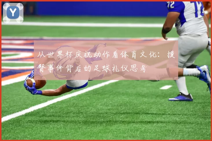 从世界杯庆祝动作看体育文化:摸臀事件背后的足球礼仪思考