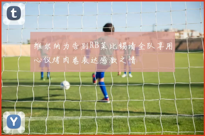 维尔纳为告别RB莱比锡请全队享用心仪烤肉卷表达感激之情