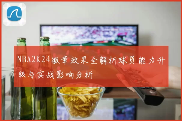 NBA2K24徽章效果全解析球员能力升级与实战影响分析