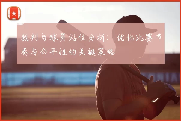 裁判与球员站位分析:优化比赛节奏与公平性的关键策略