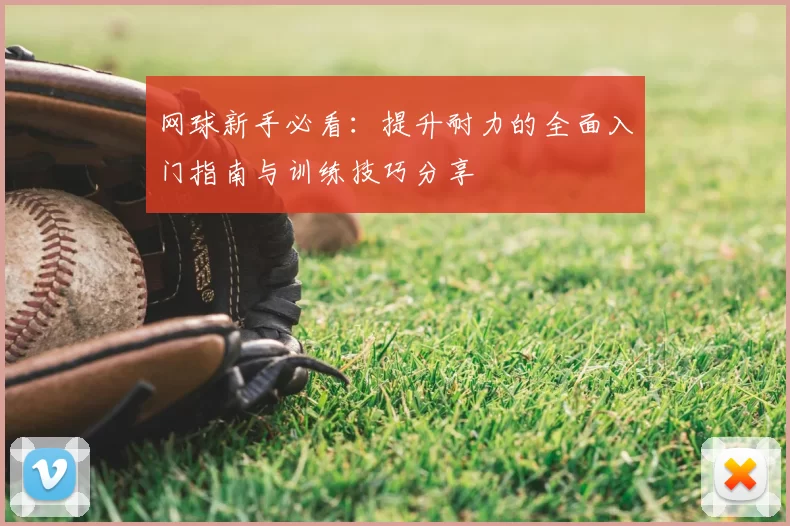 网球新手必看:提升耐力的全面入门指南与训练技巧分享