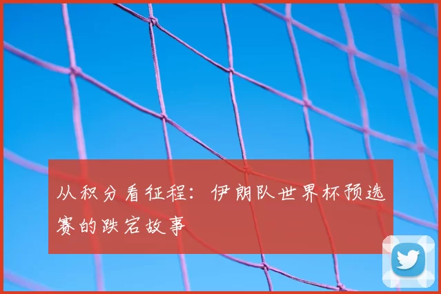 从积分看征程:伊朗队世界杯预选赛的跌宕故事