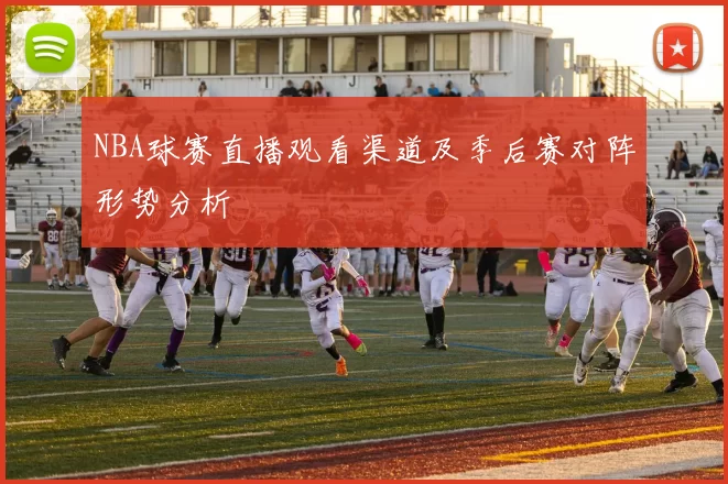 NBA球赛直播观看渠道及季后赛对阵形势分析