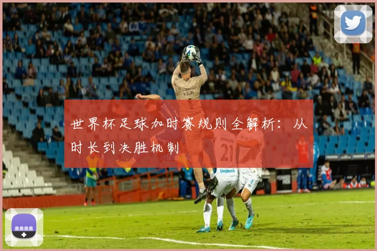 世界杯足球加时赛规则全解析:从时长到决胜机制