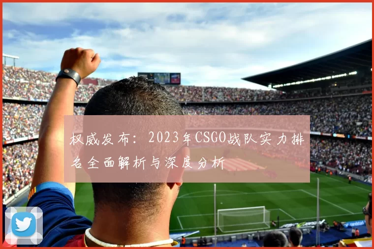 权威发布:2023年CSGO战队实力排名全面解析与深度分析
