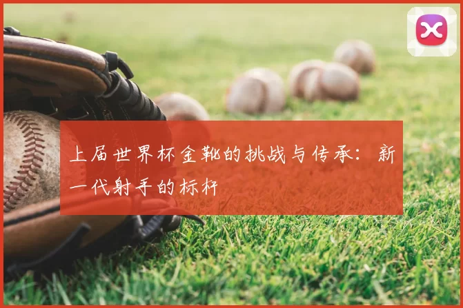 上届世界杯金靴的挑战与传承:新一代射手的标杆