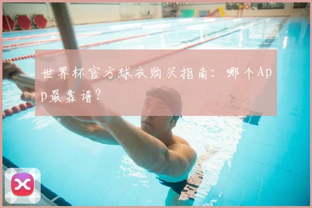 世界杯官方球衣购买指南:哪个App最靠谱?