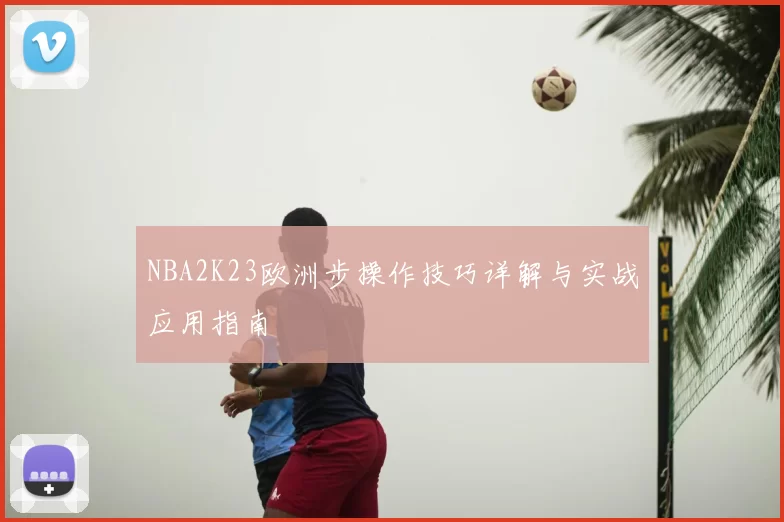 NBA2K23欧洲步操作技巧详解与实战应用指南