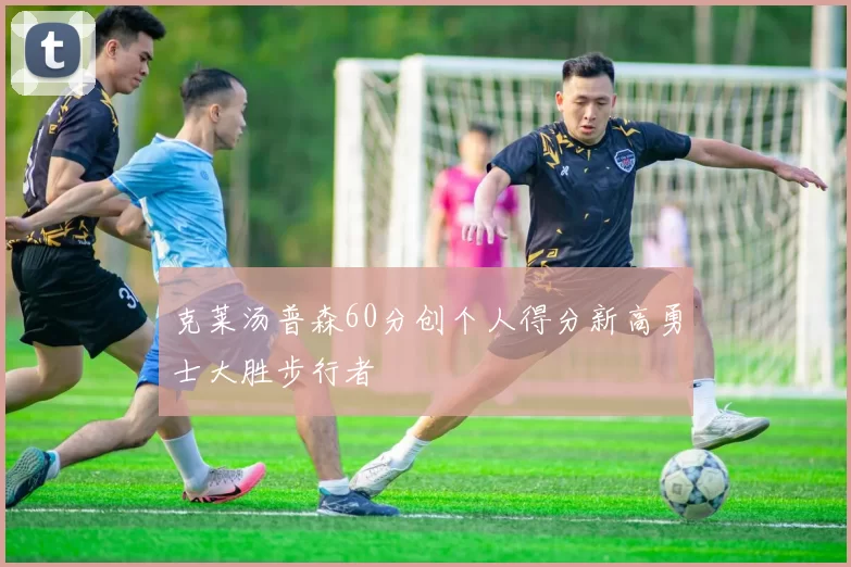 克莱汤普森60分创个人得分新高勇士大胜步行者