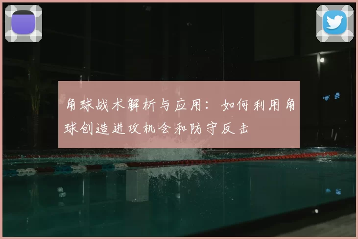 角球战术解析与应用:如何利用角球创造进攻机会和防守反击