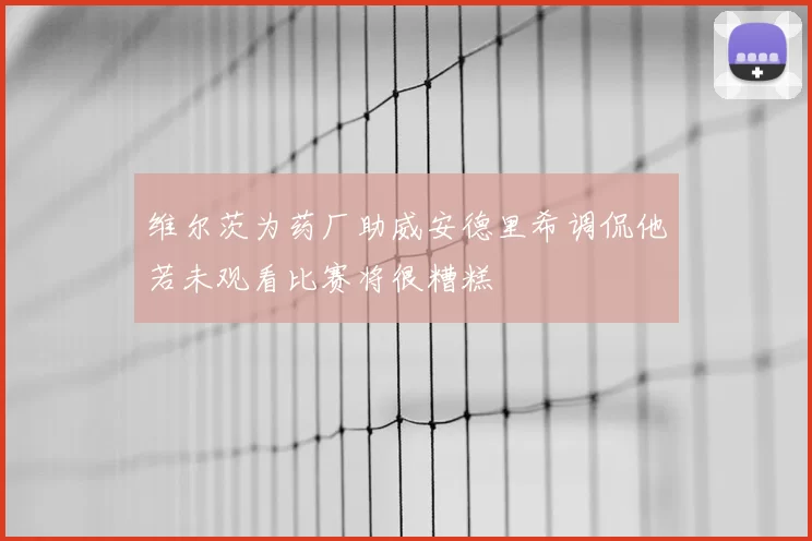 维尔茨为药厂助威安德里希调侃他若未观看比赛将很糟糕