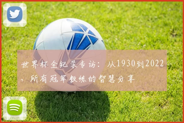 世界杯全纪录专访:从1930到2022,所有冠军教练的智慧分享