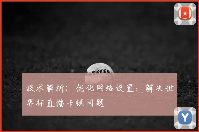 技术解析:优化网络设置,解决世界杯直播卡顿问题