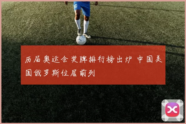 历届奥运会奖牌排行榜出炉 中国美国俄罗斯位居前列